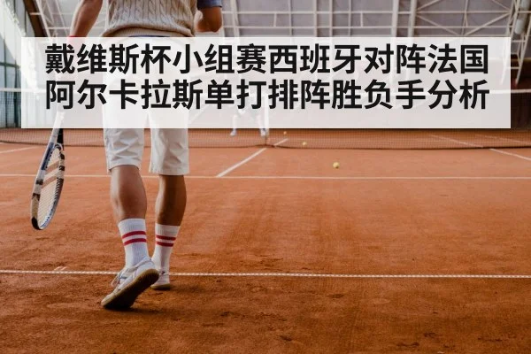 戴维斯杯小组赛西班牙对阵法国阿尔卡拉斯单打排阵胜负手分析