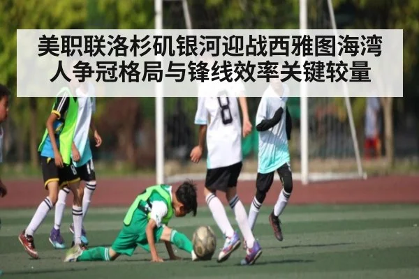 美职联洛杉矶银河迎战西雅图海湾人争冠格局与锋线效率关键较量