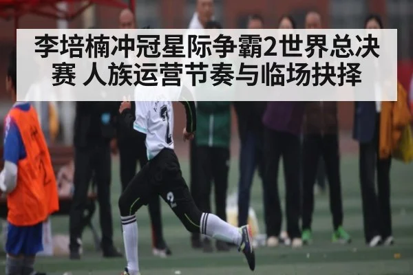 李培楠冲冠星际争霸2世界总决赛 人族运营节奏与临场抉择