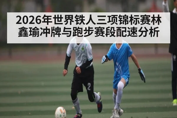 2026年世界铁人三项锦标赛林鑫瑜冲牌与跑步赛段配速分析