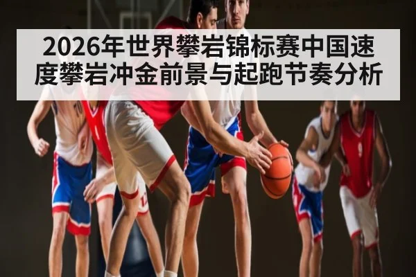2026年世界攀岩锦标赛中国速度攀岩冲金前景与起跑节奏分析